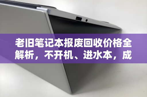 老旧笔记本报废回收价格全解析,不开机、进水本,成都上门报价指南 老旧笔记本报废回收价格全解析,不开机、进水本,成都上门报价指南