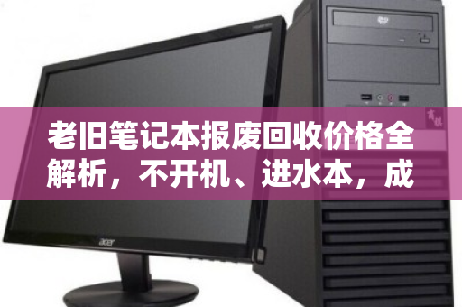 老旧笔记本报废回收价格全解析，不开机、进水本，成都上门报价指南
