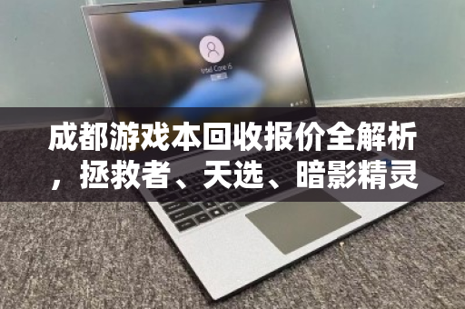 成都游戏本回收报价全解析,拯救者、天选、暗影精灵独显本市场价与泊祎回收真实体验 成都游戏本回收报价全解析,拯救者、天选、暗影精灵独显本市场价与泊祎回收真实体验