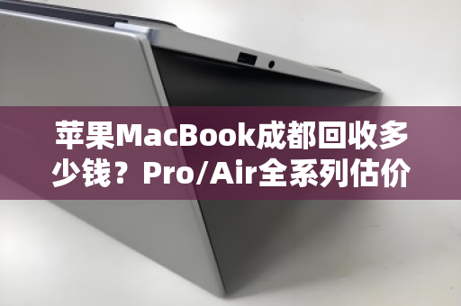 苹果MacBook成都回收多少钱?Pro/Air全系列估价明细与回收指南 苹果MacBook成都回收多少钱?Pro/Air全系列估价明细与回收指南