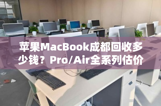 苹果MacBook成都回收多少钱?Pro/Air全系列估价明细与回收指南 苹果MacBook成都回收多少钱?Pro/Air全系列估价明细与回收指南