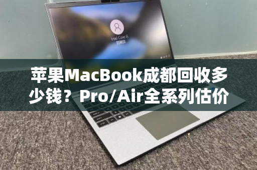 苹果MacBook成都回收多少钱？Pro/Air全系列估价明细与回收指南