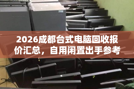 2026成都台式电脑回收报价汇总，自用闲置出手参考指南