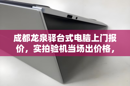 成都龙泉驿台式电脑上门报价,实拍验机当场出价格,省心又透明 成都龙泉驿台式电脑上门报价,实拍验机当场出价格,省心又透明