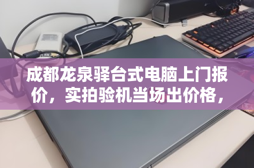 成都龙泉驿台式电脑上门报价,实拍验机当场出价格,省心又透明 成都龙泉驿台式电脑上门报价,实拍验机当场出价格,省心又透明