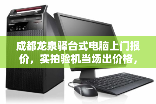 成都龙泉驿台式电脑上门报价，实拍验机当场出价格，省心又透明