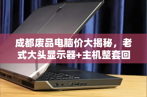 成都废品电脑价大揭秘,老式大头显示器+主机整套回收能卖多少钱? 成都废品电脑价大揭秘,老式大头显示器+主机整套回收能卖多少钱?