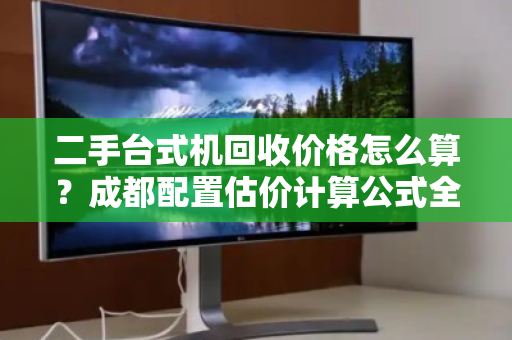 二手台式机回收价格怎么算?成都配置估价计算公式全解析 二手台式机回收价格怎么算?成都配置估价计算公式全解析