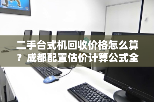 二手台式机回收价格怎么算?成都配置估价计算公式全解析 二手台式机回收价格怎么算?成都配置估价计算公式全解析