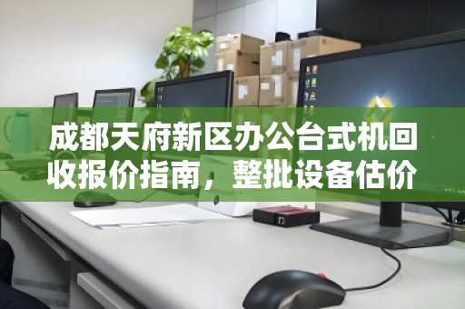 成都天府新区办公台式机回收报价指南,整批设备估价全解析 成都天府新区办公台式机回收报价指南,整批设备估价全解析