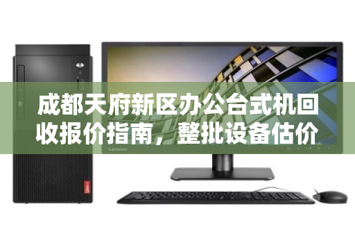 成都天府新区办公台式机回收报价指南，整批设备估价全解析