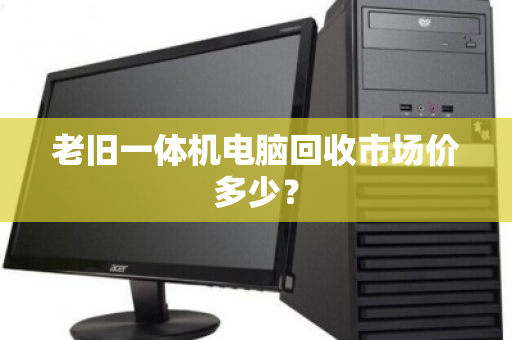 老旧一体机电脑回收市场价多少? 老旧一体机电脑回收市场价多少?