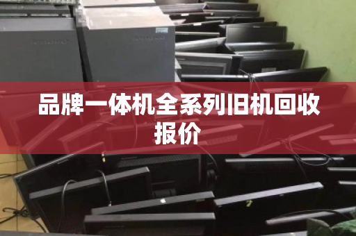 品牌一体机全系列旧机回收报价 品牌一体机全系列旧机回收报价