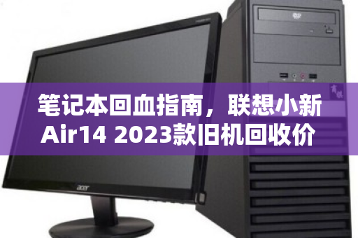 笔记本回血指南,联想小新Air14 2023款旧机回收价格全解析 笔记本回血指南,联想小新Air14 2023款旧机回收价格全解析