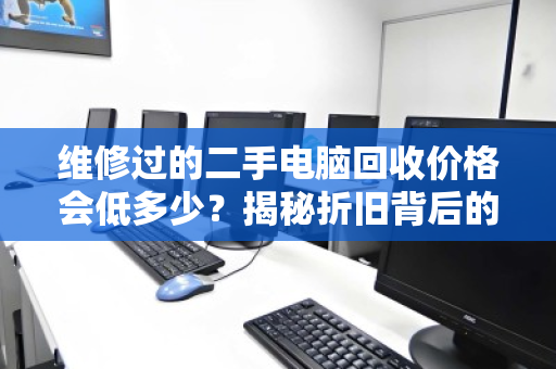 维修过的二手电脑回收价格会低多少?揭秘折旧背后的真相与避坑指南 维修过的二手电脑回收价格会低多少?揭秘折旧背后的真相与避坑指南