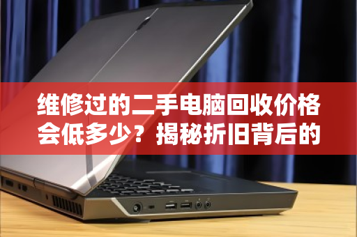 维修过的二手电脑回收价格会低多少?揭秘折旧背后的真相与避坑指南 维修过的二手电脑回收价格会低多少?揭秘折旧背后的真相与避坑指南