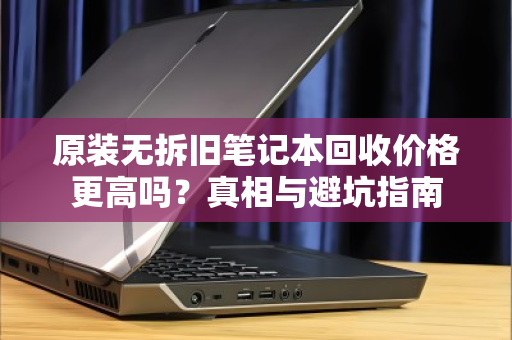 原装无拆旧笔记本回收价格更高吗?真相与避坑指南 原装无拆旧笔记本回收价格更高吗?真相与避坑指南