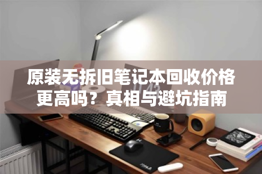 原装无拆旧笔记本回收价格更高吗？真相与避坑指南