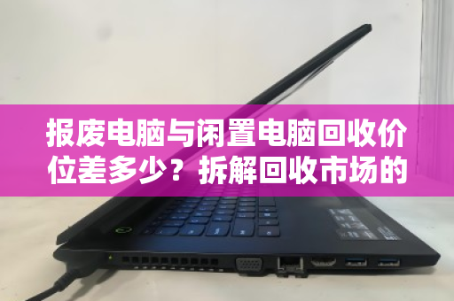 报废电脑与闲置电脑回收价位差多少？拆解回收市场的价值密码