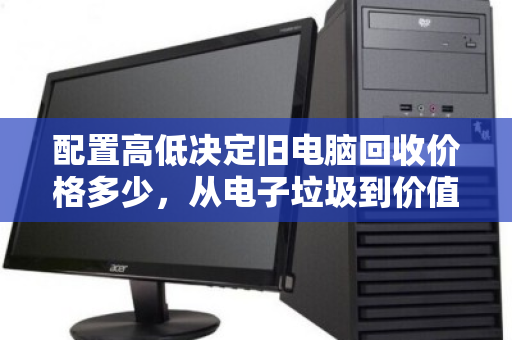 配置高低决定旧电脑回收价格多少,从电子垃圾到价值变现的真相 配置高低决定旧电脑回收价格多少,从电子垃圾到价值变现的真相