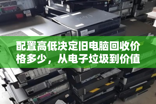 配置高低决定旧电脑回收价格多少，从电子垃圾到价值变现的真相