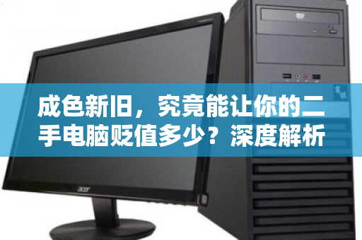 成色新旧,究竟能让你的二手电脑贬值多少?深度解析回收定价逻辑 成色新旧,究竟能让你的二手电脑贬值多少?深度解析回收定价逻辑