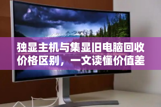 独显主机与集显旧电脑回收价格区别,一文读懂价值差异 独显主机与集显旧电脑回收价格区别,一文读懂价值差异