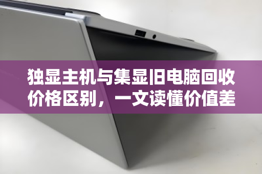 独显主机与集显旧电脑回收价格区别，一文读懂价值差异