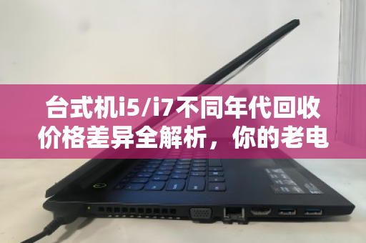 台式机i5/i7不同年代回收价格差异全解析，你的老电脑还值多少钱？