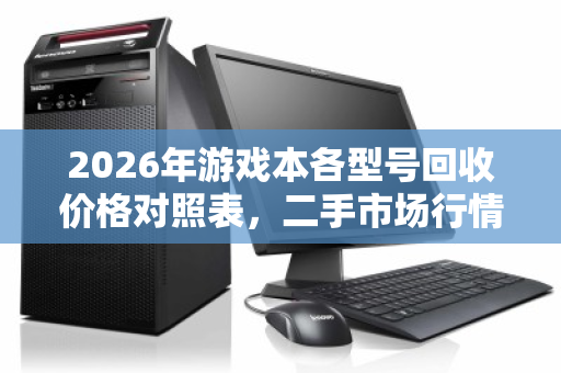 2026年游戏本各型号回收价格对照表,二手市场行情全解析 2026年游戏本各型号回收价格对照表,二手市场行情全解析