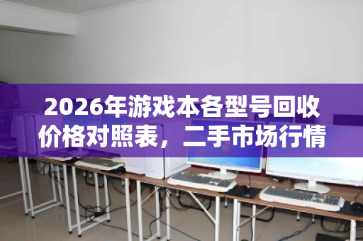 2026年游戏本各型号回收价格对照表,二手市场行情全解析 2026年游戏本各型号回收价格对照表,二手市场行情全解析