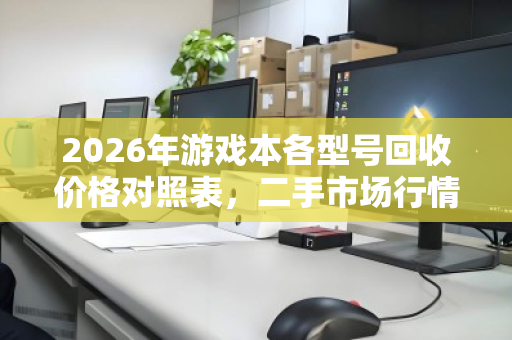 2026年游戏本各型号回收价格对照表，二手市场行情全解析