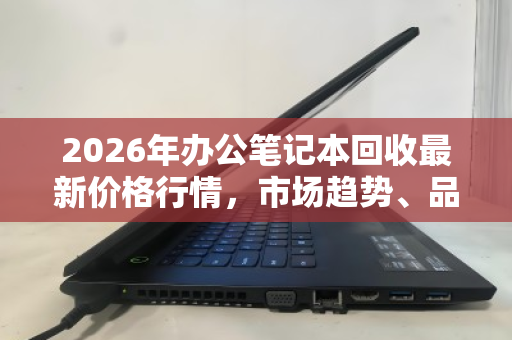 2026年办公笔记本回收最新价格行情,市场趋势、品牌价值与变现指南 2026年办公笔记本回收最新价格行情,市场趋势、品牌价值与变现指南