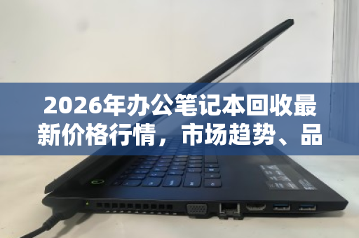 2026年办公笔记本回收最新价格行情，市场趋势、品牌价值与变现指南