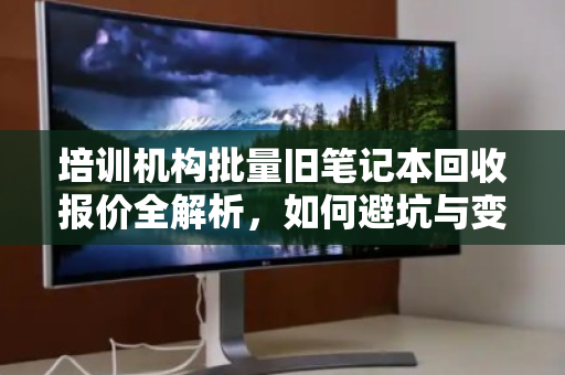 培训机构批量旧笔记本回收报价全解析,如何避坑与变现 培训机构批量旧笔记本回收报价全解析,如何避坑与变现