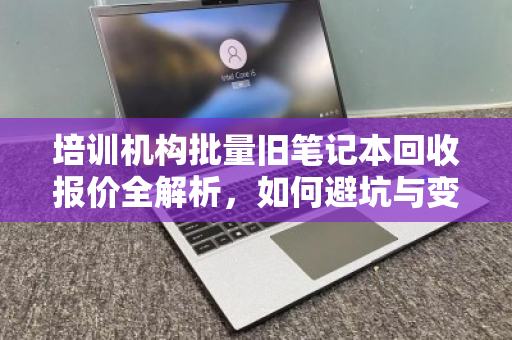 培训机构批量旧笔记本回收报价全解析，如何避坑与变现