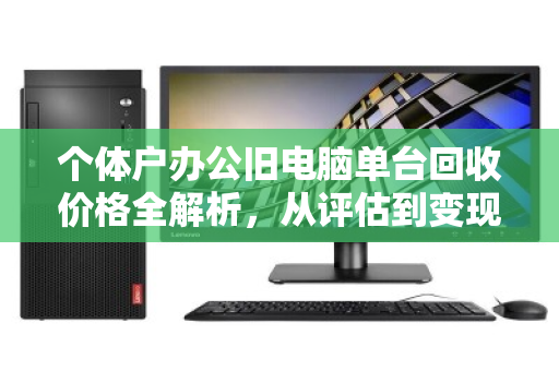 个体户办公旧电脑单台回收价格全解析,从评估到变现的实用指南 个体户办公旧电脑单台回收价格全解析,从评估到变现的实用指南