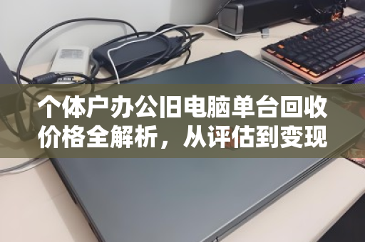 个体户办公旧电脑单台回收价格全解析,从评估到变现的实用指南 个体户办公旧电脑单台回收价格全解析,从评估到变现的实用指南