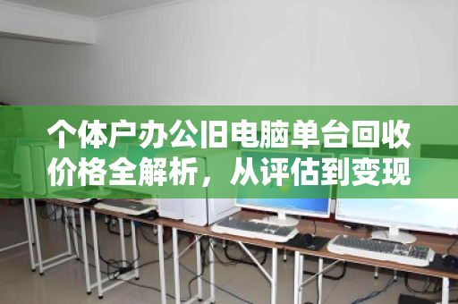 个体户办公旧电脑单台回收价格全解析，从评估到变现的实用指南