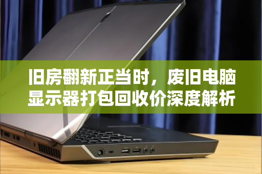 旧房翻新正当时,废旧电脑显示器打包回收价深度解析 旧房翻新正当时,废旧电脑显示器打包回收价深度解析