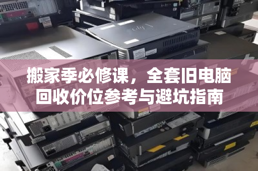 搬家季必修课,全套旧电脑回收价位参考与避坑指南 搬家季必修课,全套旧电脑回收价位参考与避坑指南