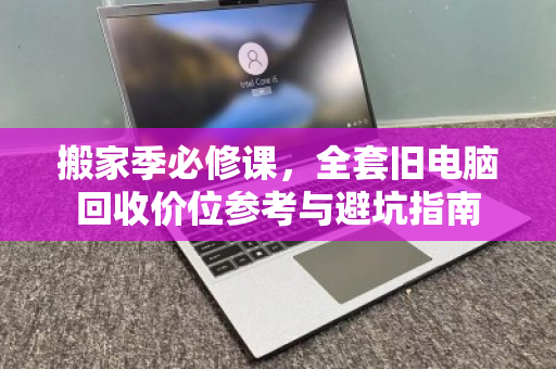 搬家季必修课，全套旧电脑回收价位参考与避坑指南