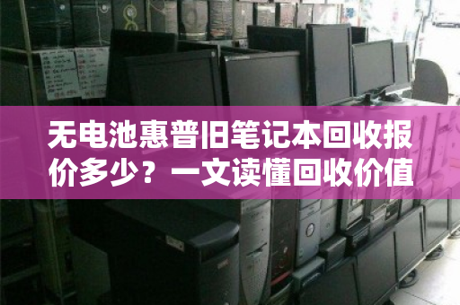 无电池惠普旧笔记本回收报价多少?一文读懂回收价值与流程 无电池惠普旧笔记本回收报价多少?一文读懂回收价值与流程