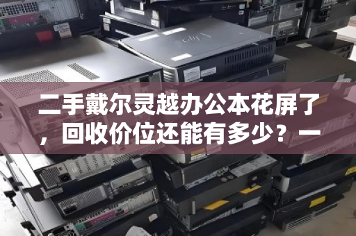 二手戴尔灵越办公本花屏了,回收价位还能有多少?一文讲清回收价格与处理指南 二手戴尔灵越办公本花屏了,回收价位还能有多少?一文讲清回收价格与处理指南