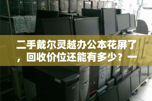 二手戴尔灵越办公本花屏了，回收价位还能有多少？一文讲清回收价格与处理指南