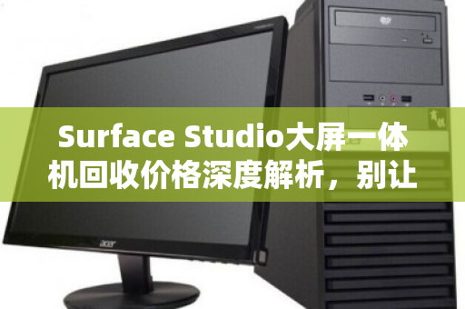 Surface Studio大屏一体机回收价格深度解析,别让旧设备沉睡,让它为你创造价值 Surface Studio大屏一体机回收价格深度解析,别让旧设备沉睡,让它为你创造价值