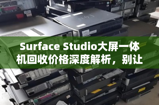 Surface Studio大屏一体机回收价格深度解析，别让旧设备沉睡，让它为你创造价值