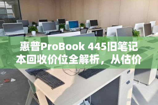 惠普ProBook 445旧笔记本回收价位全解析,从估价到变现的实用指南 惠普ProBook 445旧笔记本回收价位全解析,从估价到变现的实用指南
