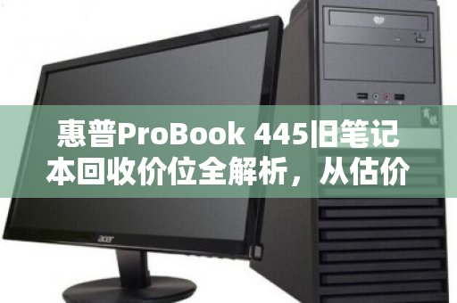 惠普ProBook 445旧笔记本回收价位全解析,从估价到变现的实用指南 惠普ProBook 445旧笔记本回收价位全解析,从估价到变现的实用指南
