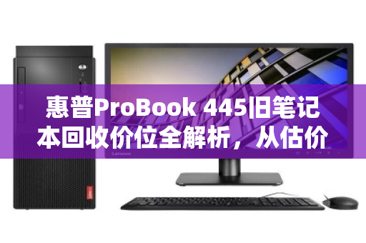 惠普ProBook 445旧笔记本回收价位全解析，从估价到变现的实用指南